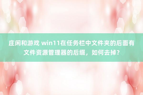 庄闲和游戏 win11在任务栏中文件夹的后面有文件资源管理器的后缀，如何去掉？