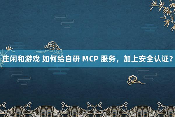 庄闲和游戏 如何给自研 MCP 服务，加上安全认证？