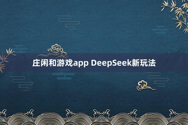 庄闲和游戏app DeepSeek新玩法