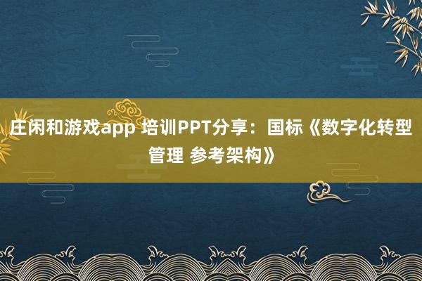 庄闲和游戏app 培训PPT分享：国标《数字化转型管理 参考架构》