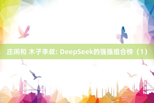 庄闲和 木子李叔: DeepSeek的强强组合榜（1）