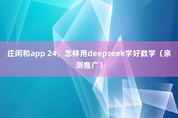 庄闲和app 24，怎样用deepseek学好数学（亲测推广）