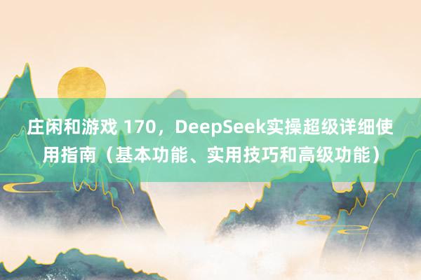 庄闲和游戏 170，DeepSeek实操超级详细使用指南（基本功能、实用技巧和高级功能）