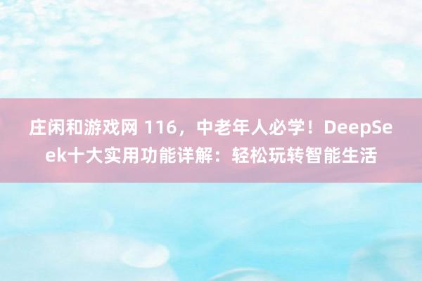 庄闲和游戏网 116，中老年人必学！DeepSeek十大实用功能详解：轻松玩转智能生活