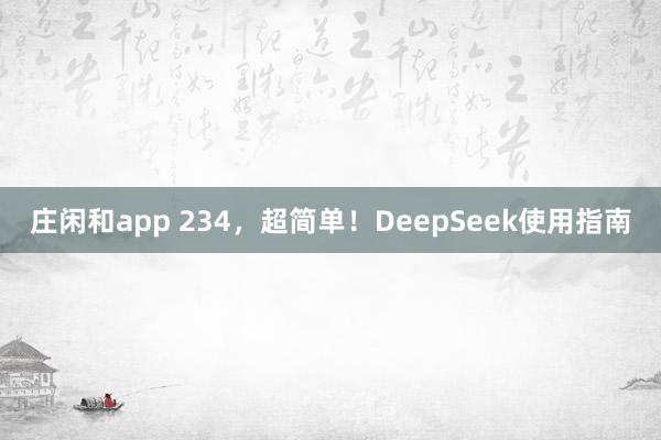 庄闲和app 234，超简单！DeepSeek使用指南