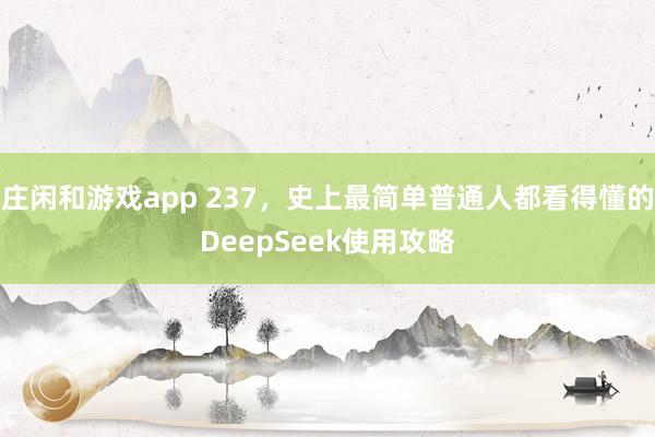 庄闲和游戏app 237，史上最简单普通人都看得懂的DeepSeek使用攻略