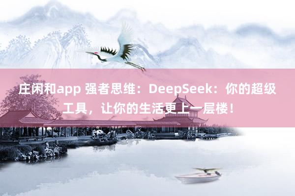 庄闲和app 强者思维：DeepSeek：你的超级工具，让你的生活更上一层楼！