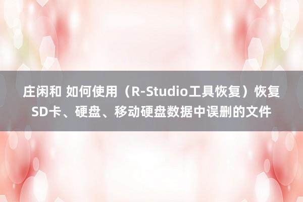 庄闲和 如何使用（R-Studio工具恢复）恢复SD卡、硬盘、移动硬盘数据中误删的文件