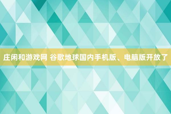 庄闲和游戏网 谷歌地球国内手机版、电脑版开放了