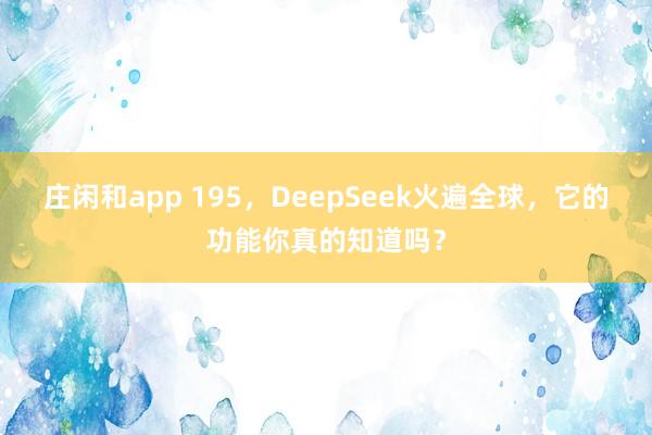 庄闲和app 195,DeepSeek火遍全球,它的功能你真的知道吗?