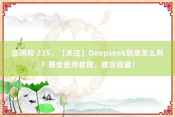 庄闲和 235，【关注】Deepseek到底怎么用？最全使用教程，建议收藏！