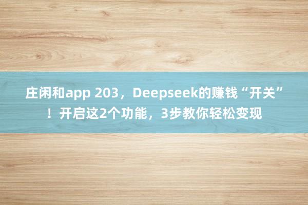 庄闲和app 203，Deepseek的赚钱“开关”！开启这2个功能，3步教你轻松变现