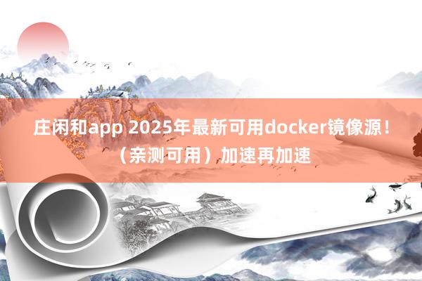 庄闲和app 2025年最新可用docker镜像源！（亲测可用）加速再加速