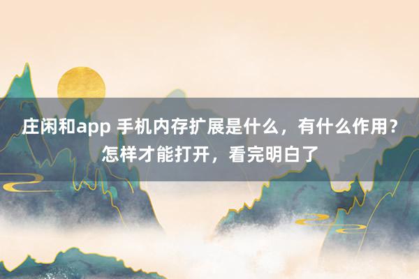 庄闲和app 手机内存扩展是什么，有什么作用？怎样才能打开，看完明白了