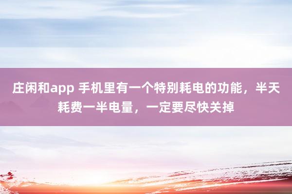 庄闲和app 手机里有一个特别耗电的功能，半天耗费一半电量，一定要尽快关掉