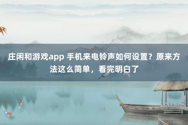 庄闲和游戏app 手机来电铃声如何设置？原来方法这么简单，看完明白了