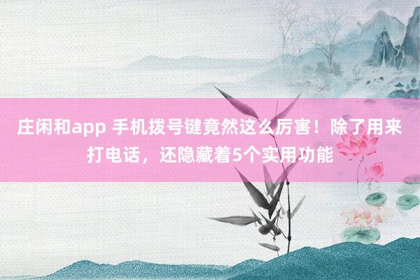 庄闲和app 手机拨号键竟然这么厉害！除了用来打电话，还隐藏着5个实用功能