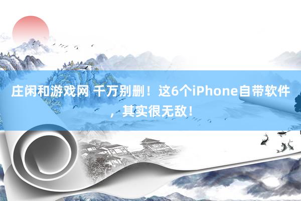 庄闲和游戏网 千万别删！这6个iPhone自带软件，其实很无敌！