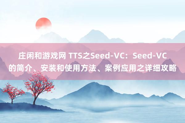 庄闲和游戏网 TTS之Seed-VC：Seed-VC的简介、安装和使用方法、案例应用之详细攻略