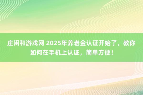 庄闲和游戏网 2025年养老金认证开始了，教你如何在手机上认证，简单方便！