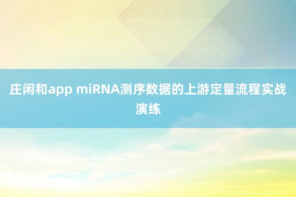 庄闲和app miRNA测序数据的上游定量流程实战演练