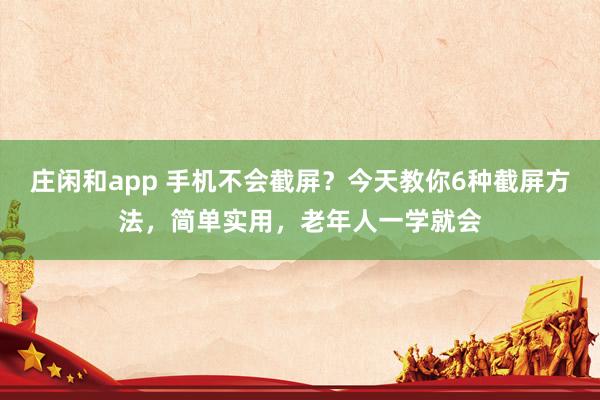 庄闲和app 手机不会截屏？今天教你6种截屏方法，简单实用，老年人一学就会