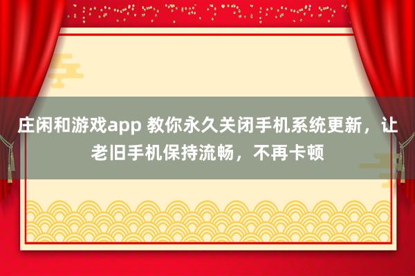 庄闲和游戏app 教你永久关闭手机系统更新，让老旧手机保持流畅，不再卡顿