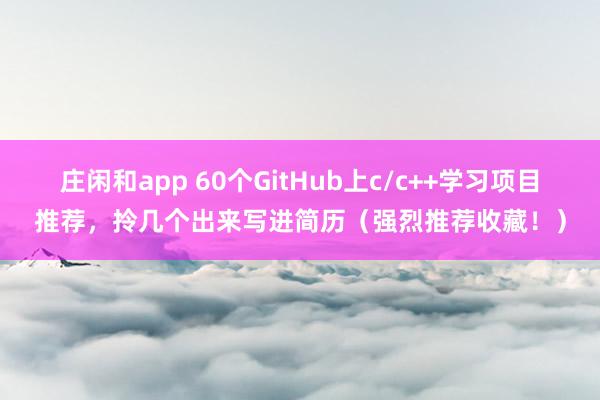庄闲和app 60个GitHub上c/c++学习项目推荐，拎几个出来写进简历（强烈推荐收藏！）