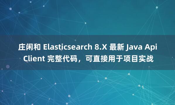 庄闲和 Elasticsearch 8.X 最新 Java Api Client 完整代码，可直接用于项目实战