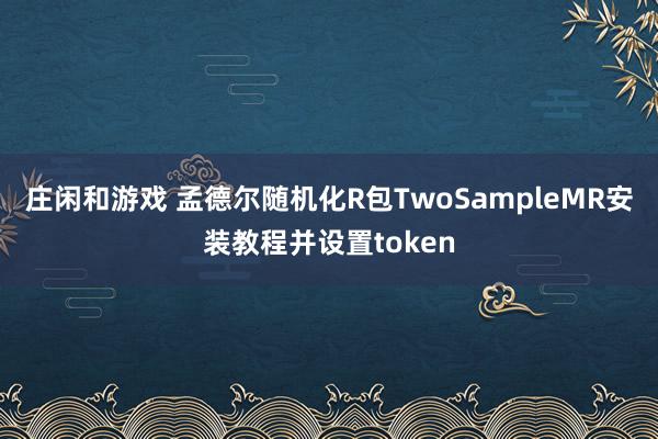 庄闲和游戏 孟德尔随机化R包TwoSampleMR安装教程并设置token