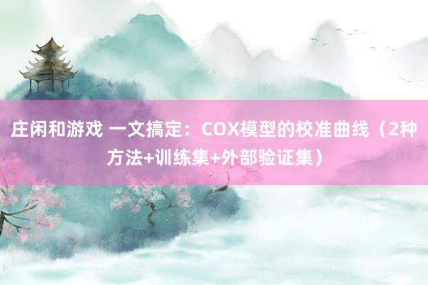 庄闲和游戏 一文搞定:COX模型的校准曲线(2种方法+训练集+外部验证集)