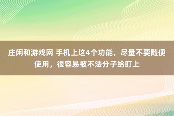 庄闲和游戏网 手机上这4个功能，尽量不要随便使用，很容易被不法分子给盯上