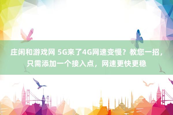 庄闲和游戏网 5G来了4G网速变慢？教您一招，只需添加一个接入点，网速更快更稳