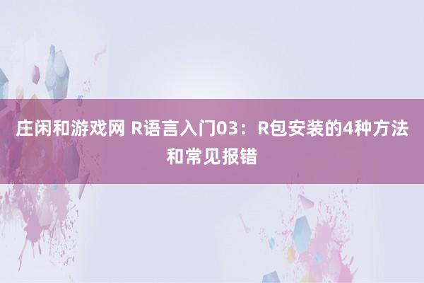 庄闲和游戏网 R语言入门03：R包安装的4种方法和常见报错