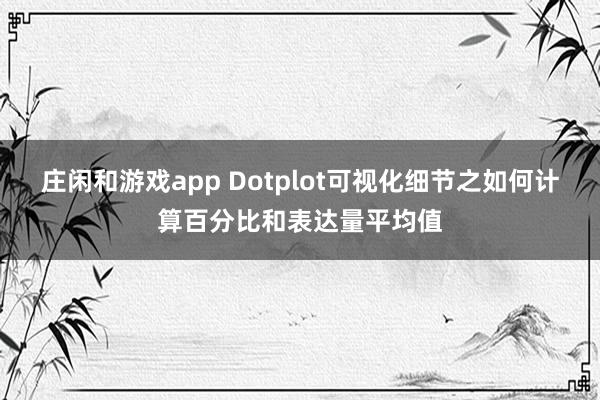 庄闲和游戏app Dotplot可视化细节之如何计算百分比和表达量平均值
