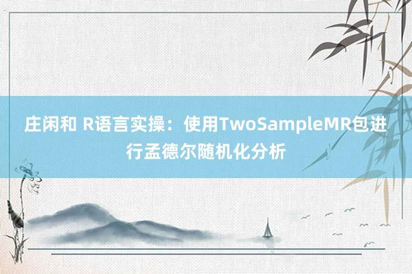 庄闲和 R语言实操：使用TwoSampleMR包进行孟德尔随机化分析