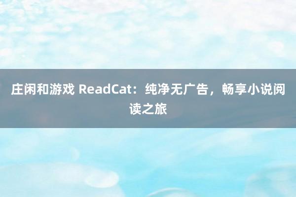 庄闲和游戏 ReadCat：纯净无广告，畅享小说阅读之旅