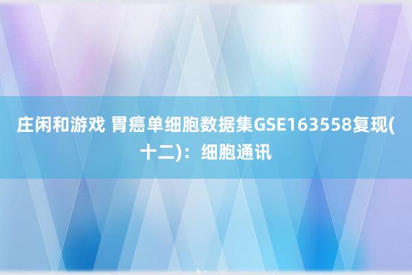 庄闲和游戏 胃癌单细胞数据集GSE163558复现(十二)：细胞通讯