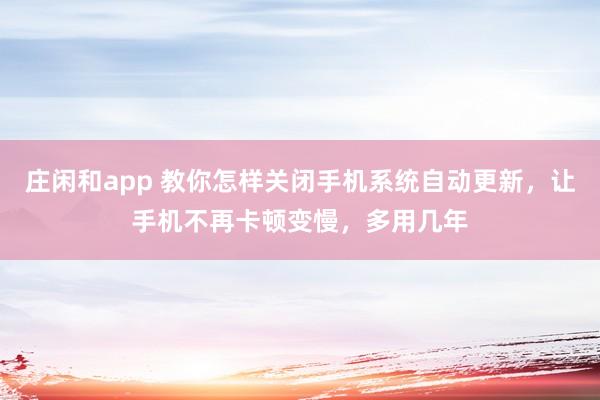 庄闲和app 教你怎样关闭手机系统自动更新，让手机不再卡顿变慢，多用几年