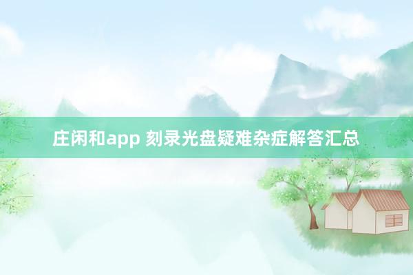 庄闲和app 刻录光盘疑难杂症解答汇总