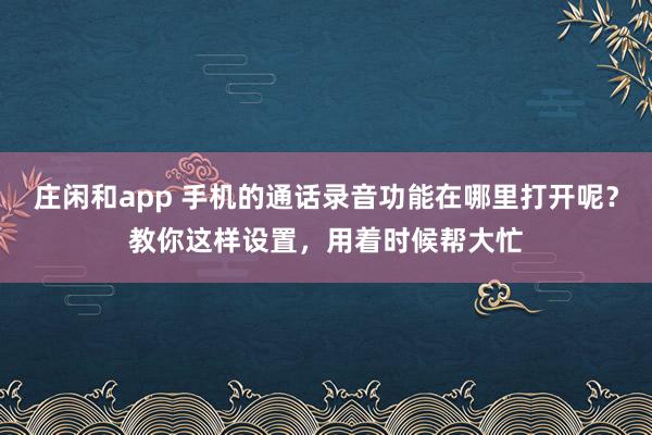 庄闲和app 手机的通话录音功能在哪里打开呢？教你这样设置，用着时候帮大忙
