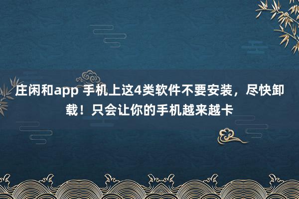 庄闲和app 手机上这4类软件不要安装，尽快卸载！只会让你的手机越来越卡
