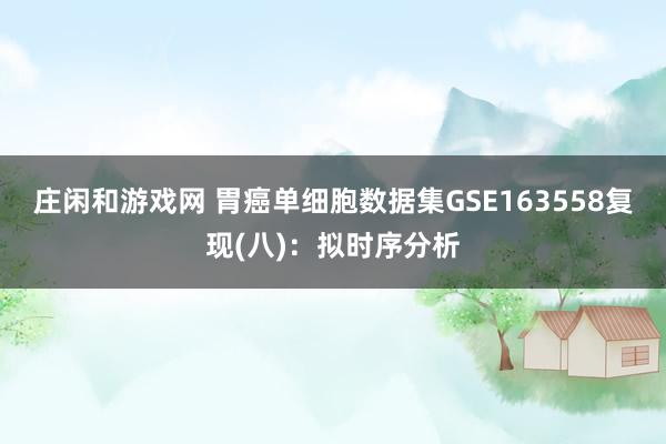 庄闲和游戏网 胃癌单细胞数据集GSE163558复现(八)：拟时序分析