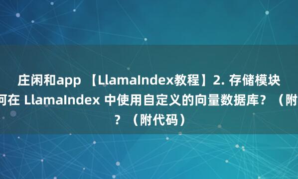 庄闲和app 【LlamaIndex教程】2. 存储模块：如何在 LlamaIndex 中使用自定义的向量数据库？（附代码）