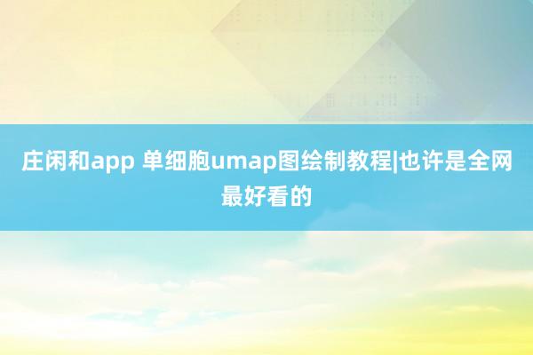 庄闲和app 单细胞umap图绘制教程|也许是全网最好看的