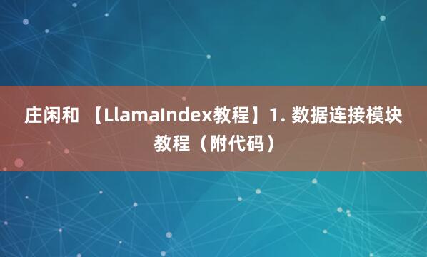 庄闲和 【LlamaIndex教程】1. 数据连接模块教程（附代码）