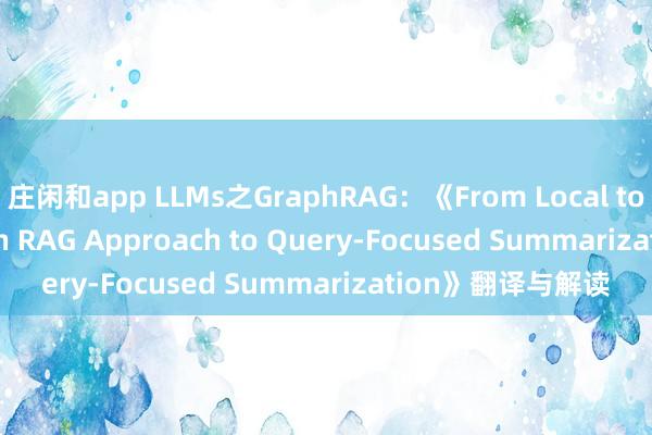 庄闲和app LLMs之GraphRAG：《From Local to Global: A Graph RAG Approach to Query-Focused Summarization》翻译与解读