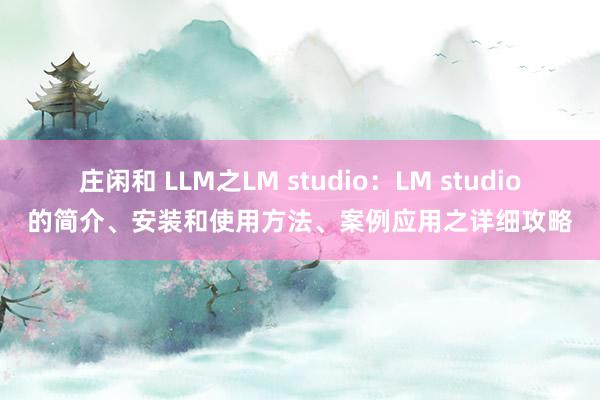 庄闲和 LLM之LM studio：LM studio的简介、安装和使用方法、案例应用之详细攻略