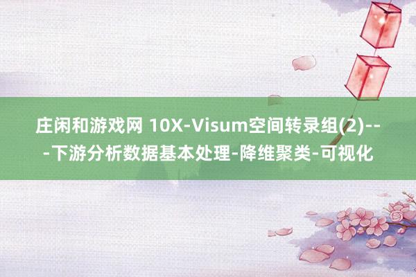 庄闲和游戏网 10X-Visum空间转录组(2)---下游分析数据基本处理-降维聚类-可视化