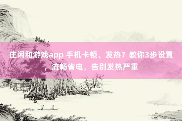 庄闲和游戏app 手机卡顿、发热？教你3步设置，流畅省电，告别发热严重